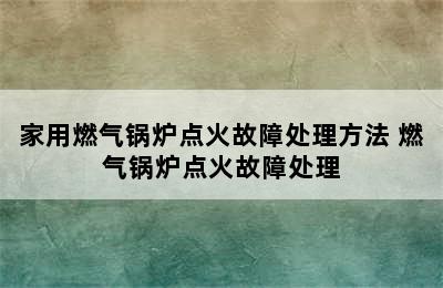 家用燃气锅炉点火故障处理方法 燃气锅炉点火故障处理